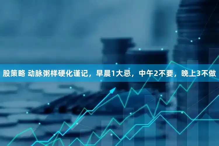 股策略 动脉粥样硬化谨记，早晨1大忌，中午2不要，晚上3不做